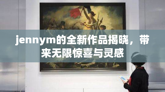 jennym的全新作品揭晓，带来无限惊喜与灵感
