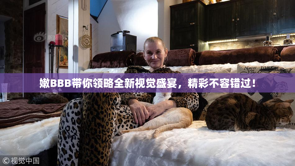 嫩BBB带你领略全新视觉盛宴，精彩不容错过！