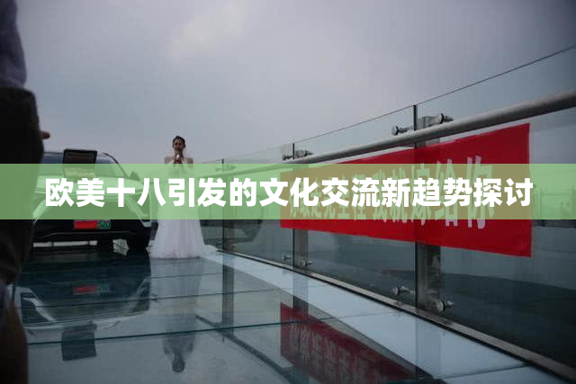 欧美十八引发的文化交流新趋势探讨