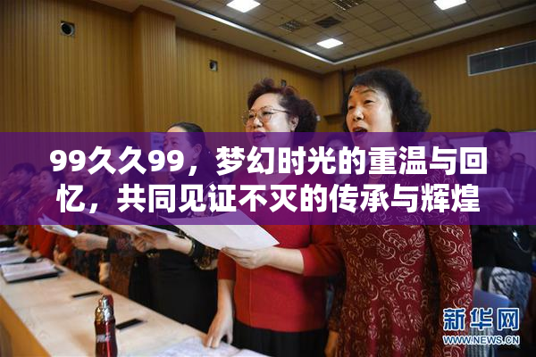99久久99，梦幻时光的重温与回忆，共同见证不灭的传承与辉煌。
