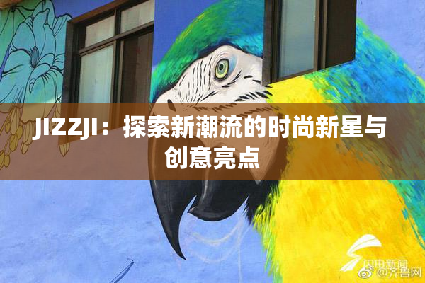 JIZZJI：探索新潮流的时尚新星与创意亮点