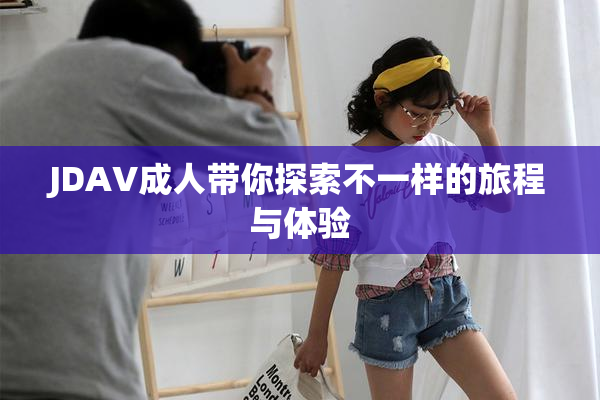 JDAV成人带你探索不一样的旅程与体验