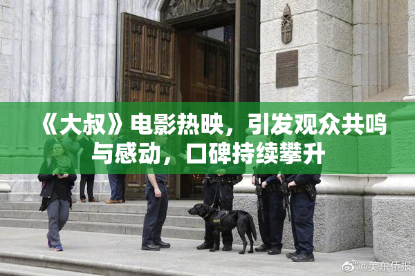 《大叔》电影热映，引发观众共鸣与感动，口碑持续攀升
