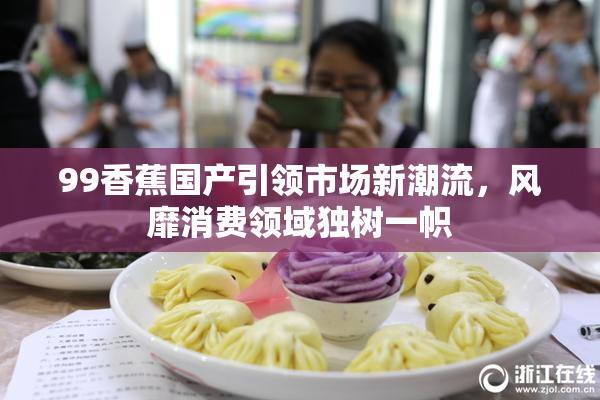 99香蕉国产引领市场新潮流，风靡消费领域独树一帜