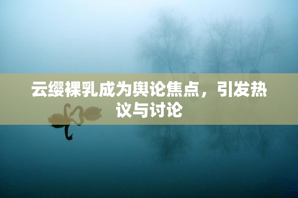 云缨裸乳成为舆论焦点，引发热议与讨论