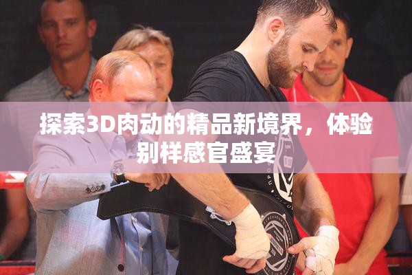 探索3D肉动的精品新境界，体验别样感官盛宴