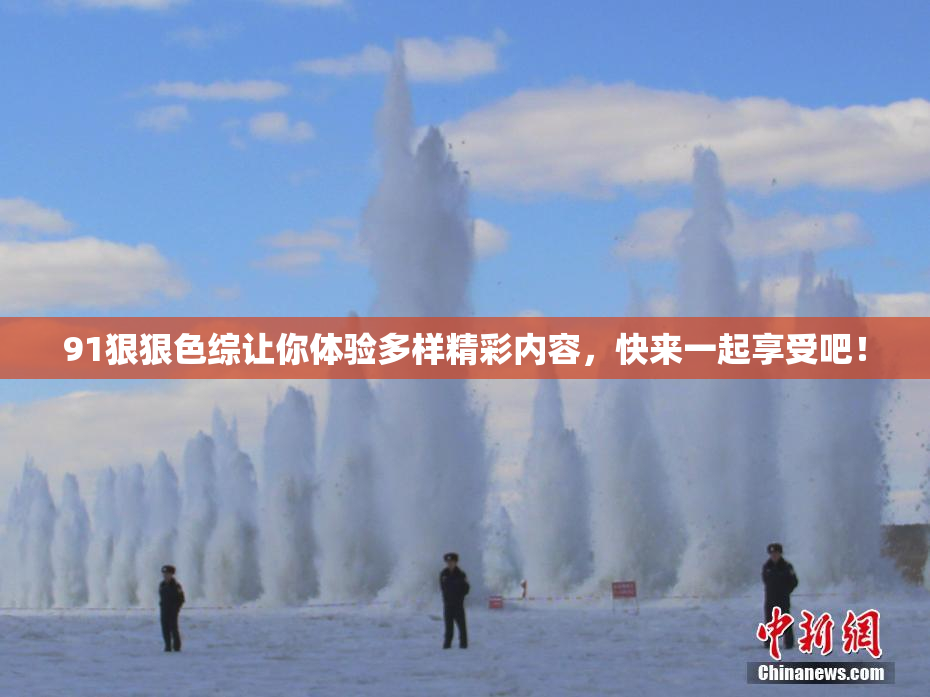91狠狠色综让你体验多样精彩内容，快来一起享受吧！