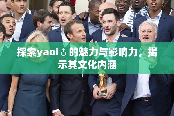 探索yaoi♂的魅力与影响力，揭示其文化内涵