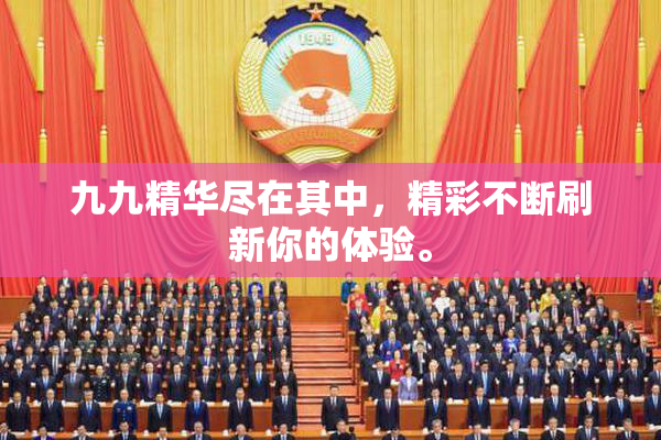 九九精华尽在其中，精彩不断刷新你的体验。