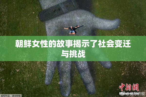 朝鲜女性的故事揭示了社会变迁与挑战