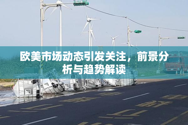 欧美市场动态引发关注，前景分析与趋势解读