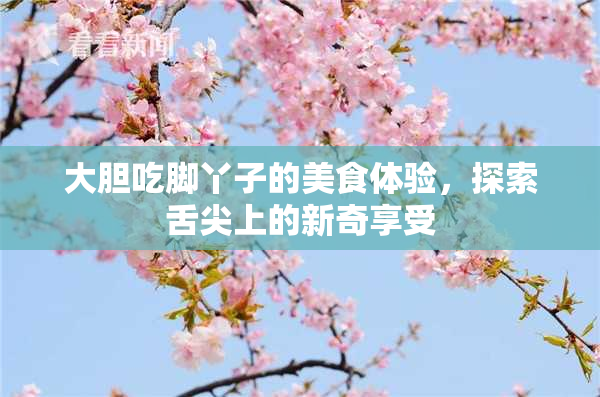 大胆吃脚丫子的美食体验，探索舌尖上的新奇享受