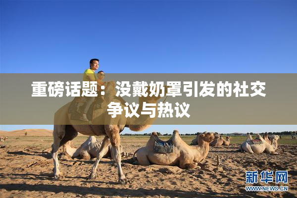 重磅话题：没戴奶罩引发的社交争议与热议