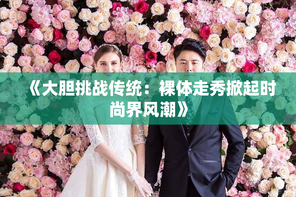《大胆挑战传统：裸体走秀掀起时尚界风潮》