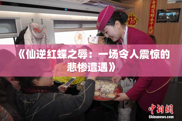 《仙逆红蝶之辱：一场令人震惊的悲惨遭遇》