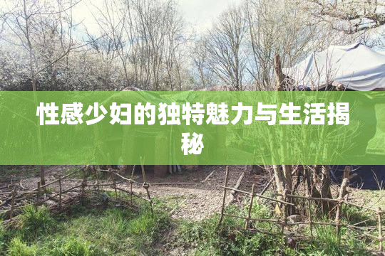 性感少妇的独特魅力与生活揭秘