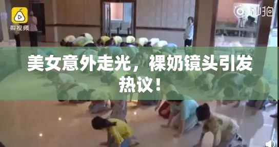美女意外走光，裸奶镜头引发热议！