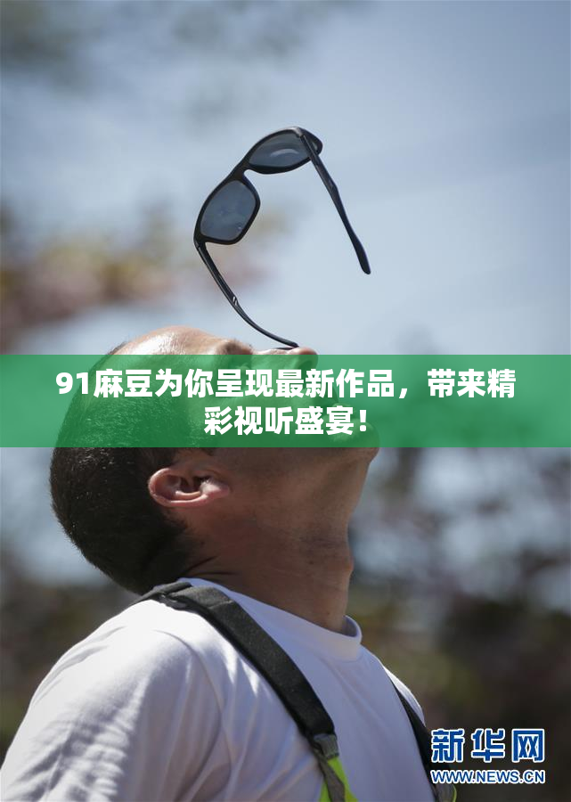 91麻豆为你呈现最新作品，带来精彩视听盛宴！