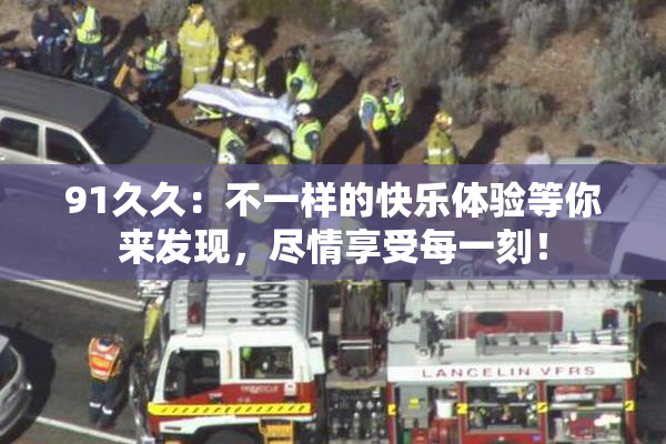 91久久：不一样的快乐体验等你来发现，尽情享受每一刻！
