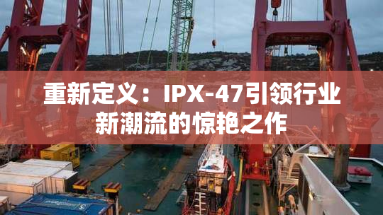 重新定义：IPX-47引领行业新潮流的惊艳之作
