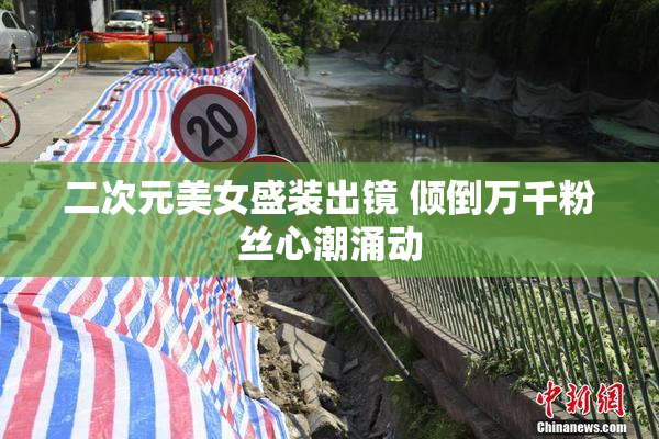二次元美女盛装出镜 倾倒万千粉丝心潮涌动