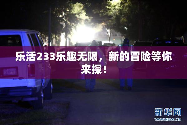 乐活233乐趣无限，新的冒险等你来探！