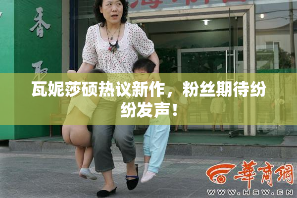 瓦妮莎硕热议新作，粉丝期待纷纷发声！
