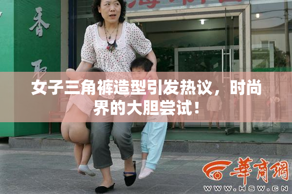 女子三角裤造型引发热议，时尚界的大胆尝试！