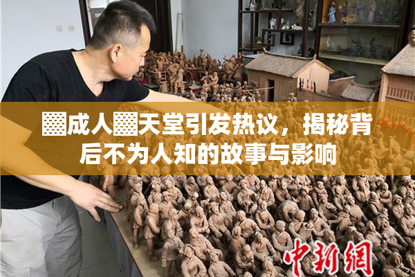 ▓成人▓天堂引发热议，揭秘背后不为人知的故事与影响