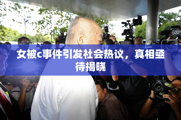 女被c事件引发社会热议，真相亟待揭晓
