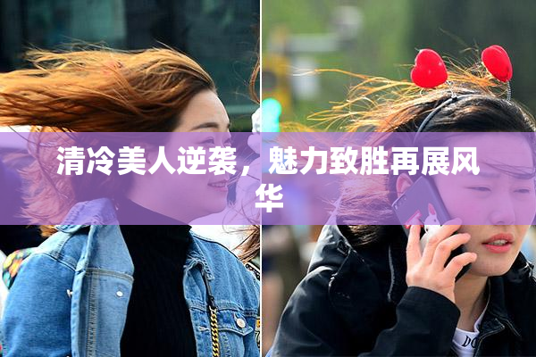 清冷美人逆袭，魅力致胜再展风华