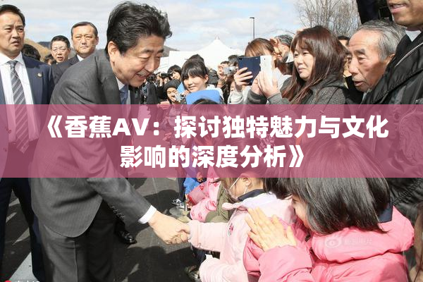 《香蕉AV：探讨独特魅力与文化影响的深度分析》