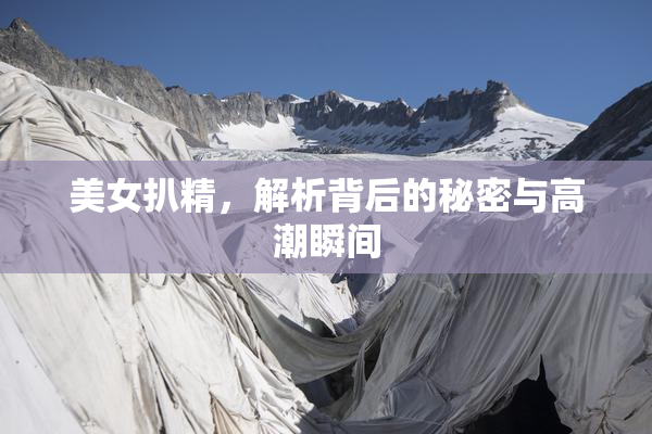美女扒精，解析背后的秘密与高潮瞬间