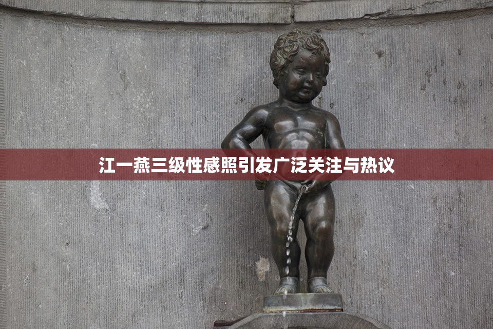 江一燕三级性感照引发广泛关注与热议