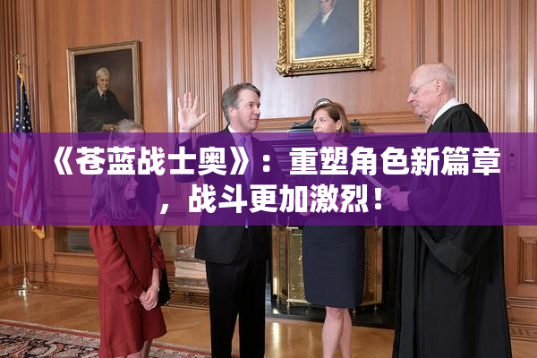 《苍蓝战士奥》：重塑角色新篇章，战斗更加激烈！