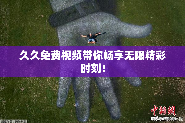 久久免费视频带你畅享无限精彩时刻！