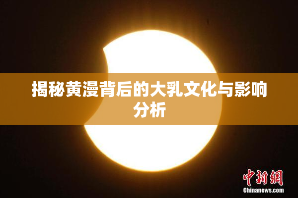 揭秘黄漫背后的大乳文化与影响分析