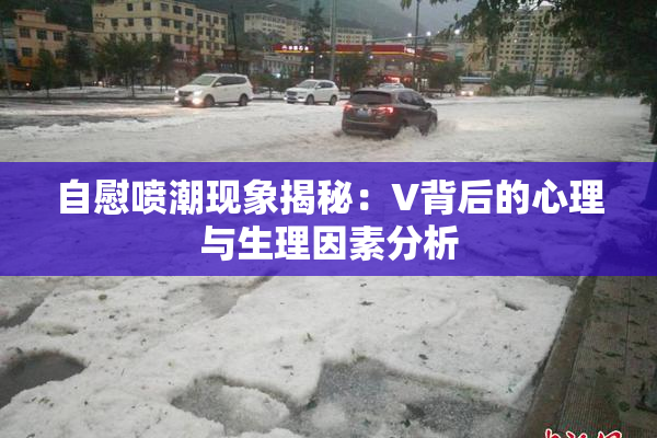 自慰喷潮现象揭秘：V背后的心理与生理因素分析