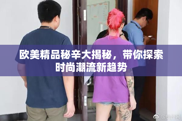 欧美精品秘辛大揭秘，带你探索时尚潮流新趋势