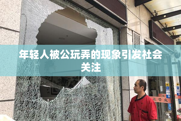 年轻人被公玩弄的现象引发社会关注