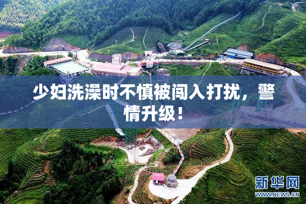 少妇洗澡时不慎被闯入打扰，警情升级！