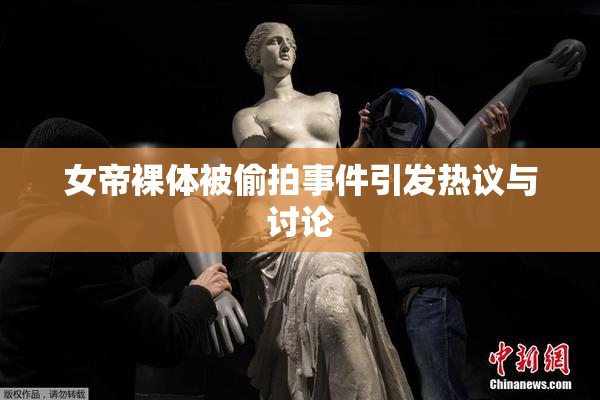 女帝裸体被偷拍事件引发热议与讨论