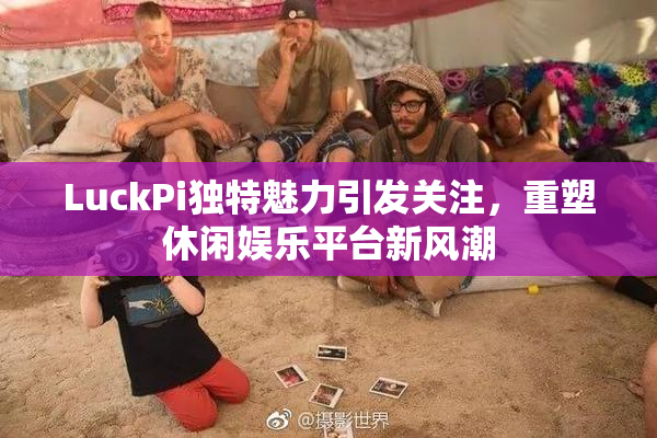 LuckPi独特魅力引发关注，重塑休闲娱乐平台新风潮