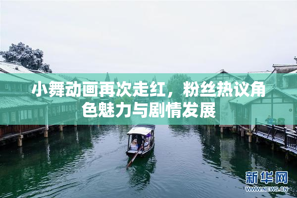 小舞动画再次走红，粉丝热议角色魅力与剧情发展