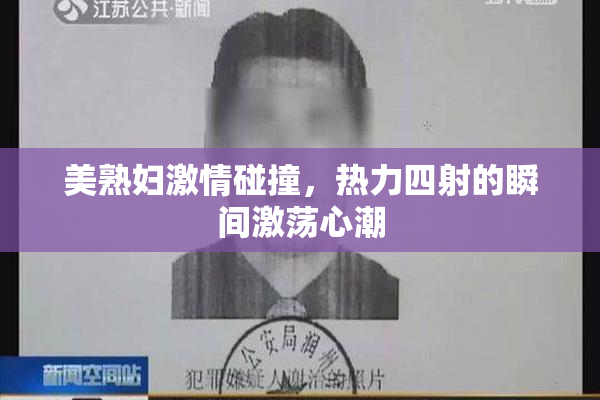 美熟妇激情碰撞，热力四射的瞬间激荡心潮