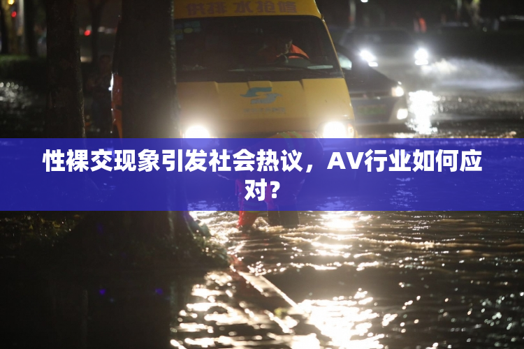 性裸交现象引发社会热议，AV行业如何应对？