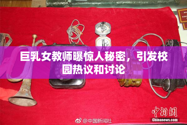巨乳女教师曝惊人秘密，引发校园热议和讨论
