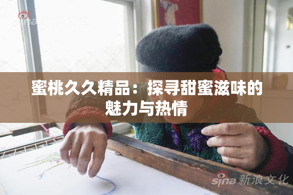 蜜桃久久精品：探寻甜蜜滋味的魅力与热情