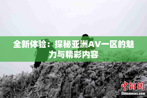 全新体验：探秘亚洲AV一区的魅力与精彩内容