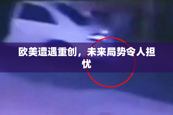 欧美遭遇重创，未来局势令人担忧